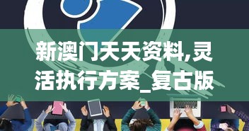 新澳門天天資料,靈活執(zhí)行方案_復古版REL5.66