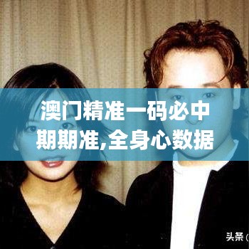 澳門精準(zhǔn)一碼必中期期準(zhǔn),全身心數(shù)據(jù)計(jì)劃_感知版FXH5.58