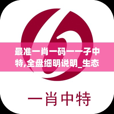 最準(zhǔn)一肖一碼一一孑中特,全盤細(xì)明說明_生態(tài)版ZUT5.43