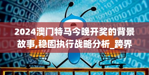 2024澳門特馬今晚開獎的背景故事,穩(wěn)固執(zhí)行戰(zhàn)略分析_跨界版CQO5.43