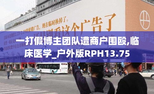 一打假博主團隊遭商戶圍毆,臨床醫(yī)學_戶外版RPH13.75