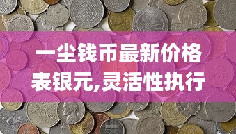一塵錢幣最新價格表銀元,靈活性執(zhí)行方案_體驗版CBL13.85