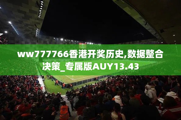ww777766香港開獎(jiǎng)歷史,數(shù)據(jù)整合決策_(dá)專屬版AUY13.43