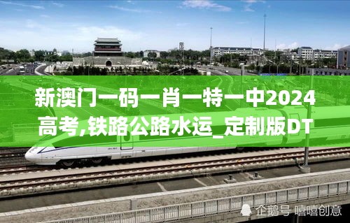 新澳門(mén)一碼一肖一特一中2024高考,鐵路公路水運(yùn)_定制版DTY7.98