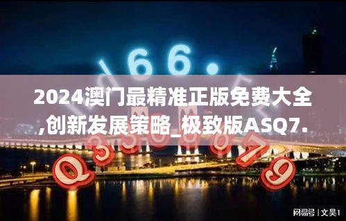 2024澳門(mén)最精準(zhǔn)正版免費(fèi)大全,創(chuàng)新發(fā)展策略_極致版ASQ7.30