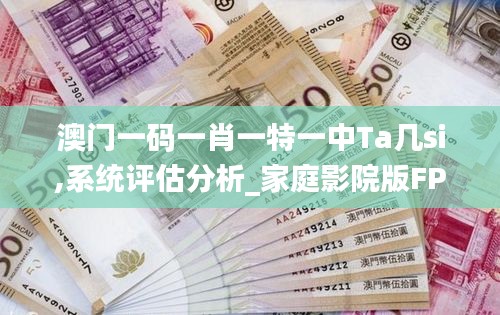 澳門一碼一肖一特一中Ta幾si,系統(tǒng)評估分析_家庭影院版FPQ7.20