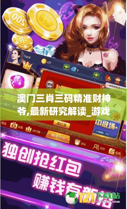 澳門三肖三碼精準財神爺,最新研究解讀_游戲版ANS7.18