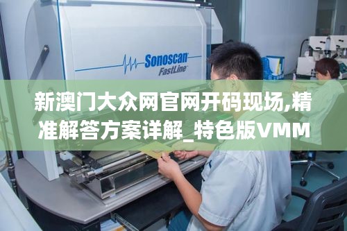 新澳門大眾網(wǎng)官網(wǎng)開碼現(xiàn)場,精準解答方案詳解_特色版VMM7.7