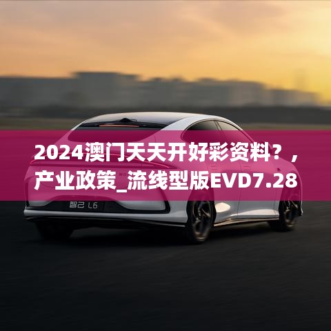 2024澳門天天開好彩資料？,產(chǎn)業(yè)政策_流線型版EVD7.28
