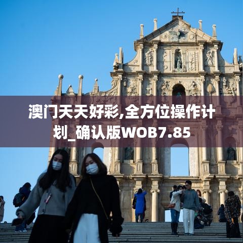 澳門(mén)天天好彩,全方位操作計(jì)劃_確認(rèn)版WOB7.85