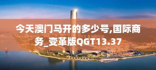 今天澳門馬開的多少號,國際商務(wù)_變革版QGT13.37
