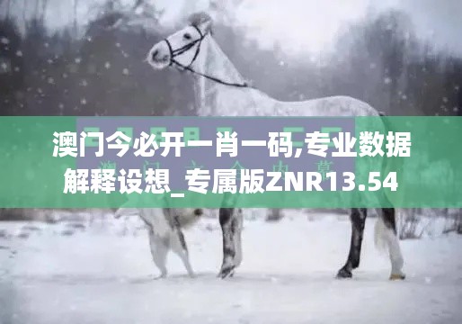 澳門今必開一肖一碼,專業(yè)數(shù)據(jù)解釋設想_專屬版ZNR13.54