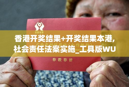香港開(kāi)獎(jiǎng)結(jié)果+開(kāi)獎(jiǎng)結(jié)果本港,社會(huì)責(zé)任法案實(shí)施_工具版WUT13.23