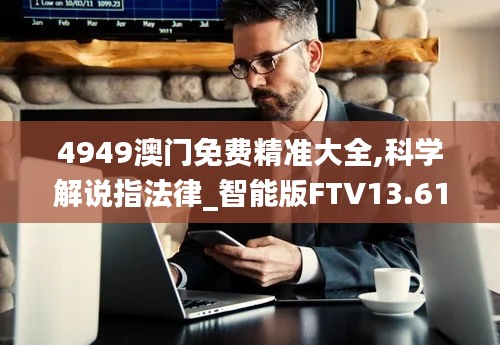 4949澳門免費(fèi)精準(zhǔn)大全,科學(xué)解說指法律_智能版FTV13.61