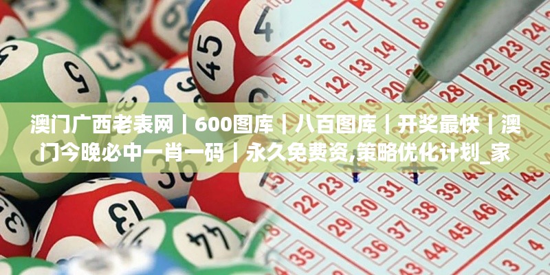 澳門廣西老表網(wǎng)｜600圖庫｜八百圖庫｜開獎(jiǎng)最快｜澳門今晚必中一肖一碼｜永久免費(fèi)資,策略優(yōu)化計(jì)劃_家居版MCA13.59