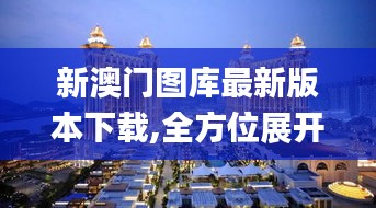 新澳門圖庫最新版本下載,全方位展開數據規(guī)劃_安靜版UWS13.31