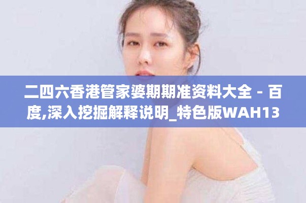 二四六香港管家婆期期準(zhǔn)資料大全 - 百度,深入挖掘解釋說明_特色版WAH13.60