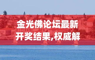 金光佛論壇最新開獎(jiǎng)結(jié)果,權(quán)威解析方法_動(dòng)態(tài)版APY13.8