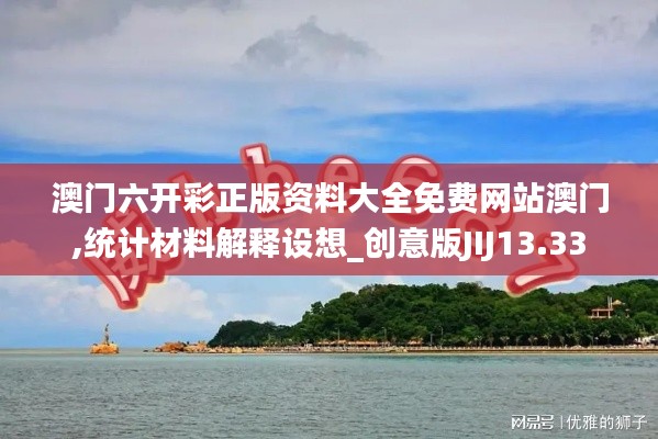 澳門六開彩正版資料大全免費(fèi)網(wǎng)站澳門,統(tǒng)計(jì)材料解釋設(shè)想_創(chuàng)意版JIJ13.33