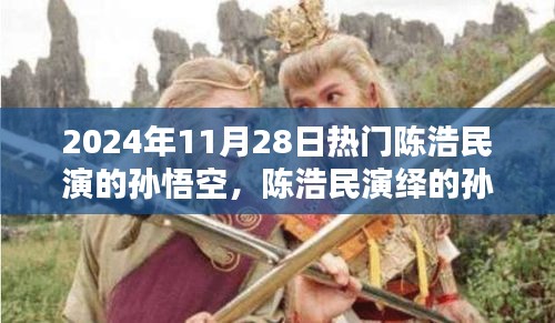 陳浩民演繹孫悟空，經(jīng)典再現(xiàn)，熱血演繹成熱門話題，2024年11月28日熱議焦點(diǎn)