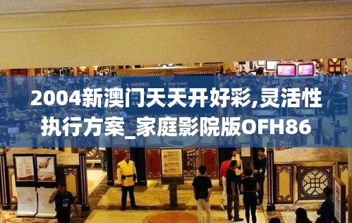 2004新澳門天天開好彩,靈活性執(zhí)行方案_家庭影院版OFH86.905