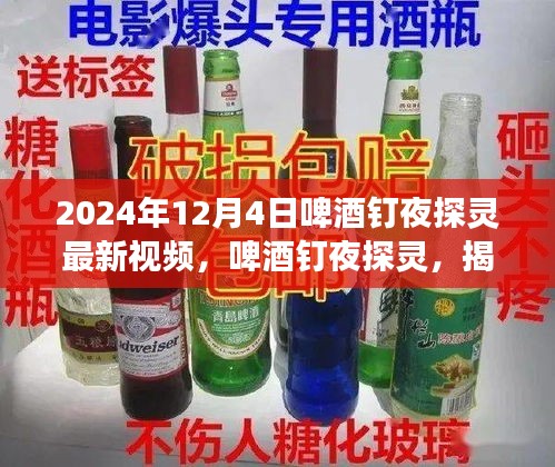 啤酒釘夜探靈揭秘，最新視頻背后的故事揭曉，2024年12月4日之夜探秘之旅