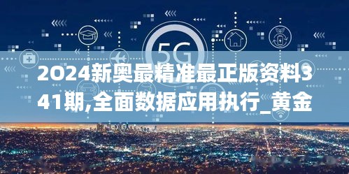 2O24新奧最精準(zhǔn)最正版資料341期,全面數(shù)據(jù)應(yīng)用執(zhí)行_黃金版16.967