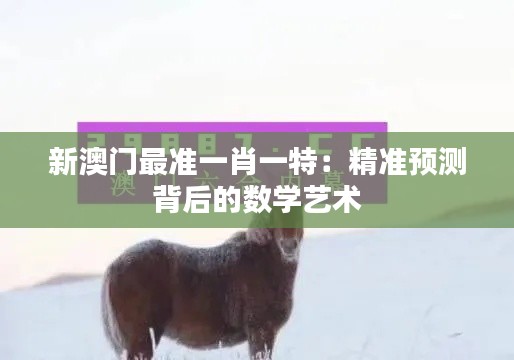 新澳門最準(zhǔn)一肖一特：精準(zhǔn)預(yù)測(cè)背后的數(shù)學(xué)藝術(shù)