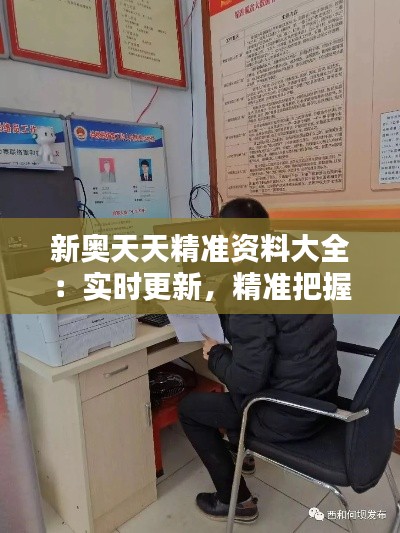 新奧天天精準(zhǔn)資料大全：實(shí)時更新，精準(zhǔn)把握行業(yè)動態(tài)
