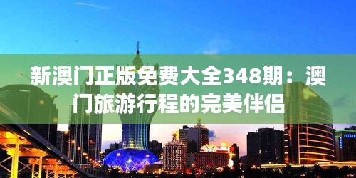 新澳門正版免費(fèi)大全348期：澳門旅游行程的完美伴侶
