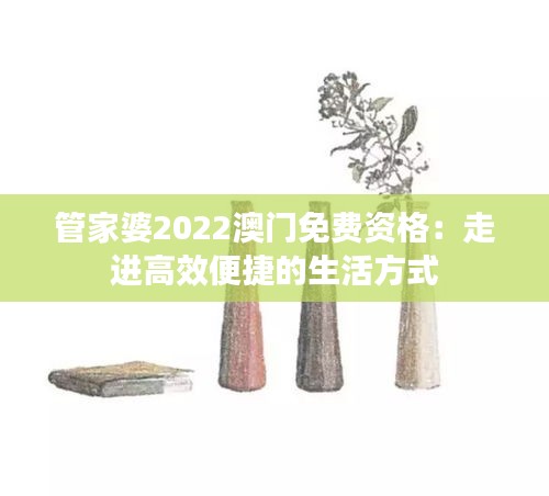 管家婆2022澳門免費(fèi)資格：走進(jìn)高效便捷的生活方式