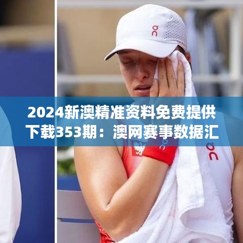2024新澳精準資料免費提供下載353期：澳網(wǎng)賽事數(shù)據(jù)匯總