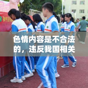 遵守法律道德，遠(yuǎn)離色情內(nèi)容，選擇正規(guī)娛樂平臺豐富生活。