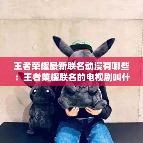 王者榮耀最新聯(lián)名動漫有哪些：王者榮耀聯(lián)名的電視劇叫什么 