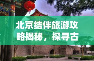 北京結(jié)伴旅游攻略揭秘，探尋古都的最佳方式與伙伴共享快樂之旅！