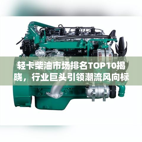 輕卡柴油市場(chǎng)排名TOP10揭曉，行業(yè)巨頭引領(lǐng)潮流風(fēng)向標(biāo)