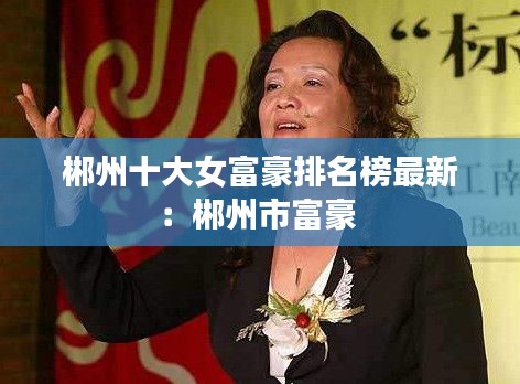 郴州十大女富豪排名榜最新：郴州市富豪 