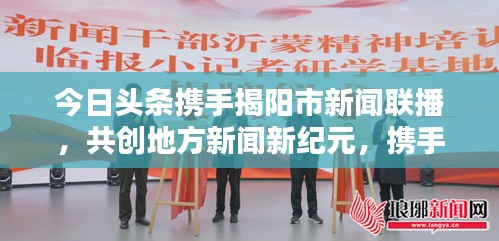 今日頭條攜手揭陽市新聞聯播，共創(chuàng)地方新聞新紀元，攜手共贏，開啟新篇章