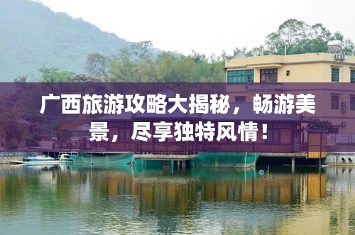 廣西旅游攻略大揭秘，暢游美景，盡享獨(dú)特風(fēng)情！