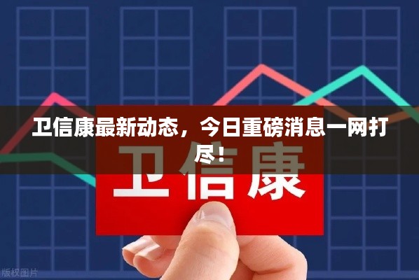 衛(wèi)信康最新動(dòng)態(tài)，今日重磅消息一網(wǎng)打盡！