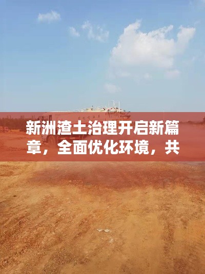 新洲渣土治理開(kāi)啟新篇章，全面優(yōu)化環(huán)境，共建綠色家園