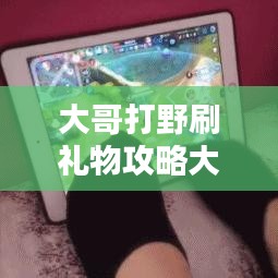 大哥打野刷禮物攻略大揭秘，最新方法與技巧一網(wǎng)打盡！