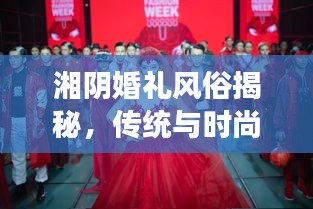 湘陰婚禮風(fēng)俗揭秘，傳統(tǒng)與時尚交融的浪漫瞬間（精美圖片）