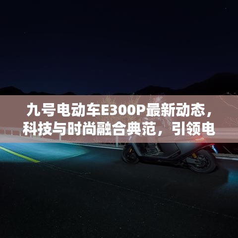 九號電動車E300P最新動態(tài)，科技與時尚融合典范，引領(lǐng)電動出行新潮流