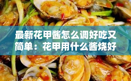 最新花甲醬怎么調(diào)好吃又簡單：花甲用什么醬燒好吃 