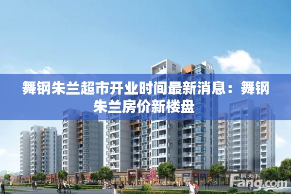 舞鋼朱蘭超市開業(yè)時間最新消息：舞鋼朱蘭房價新樓盤 