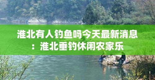 淮北有人釣魚嗎今天最新消息：淮北垂釣休閑農(nóng)家樂 