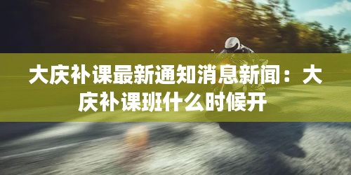 大慶補(bǔ)課最新通知消息新聞：大慶補(bǔ)課班什么時(shí)候開 