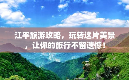 江平旅游攻略，玩轉(zhuǎn)這片美景，讓你的旅行不留遺憾！