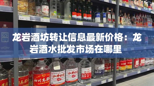 龍巖酒坊轉(zhuǎn)讓信息最新價(jià)格：龍巖酒水批發(fā)市場(chǎng)在哪里 